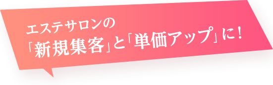 エステサロンの「新規集客」と「単価アップ」に!