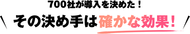 700社が導入を決めた、その決め手は確かな効果!
