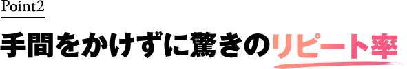 手間をかけずに驚きのリピート率
