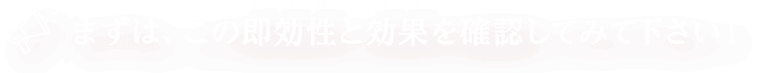 まずはこの即効性を効果を確認してみてください