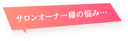 サロンオーナー様の悩み